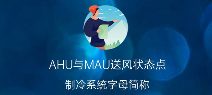 AHU与MAU送风状态点 制冷系统字母简称？